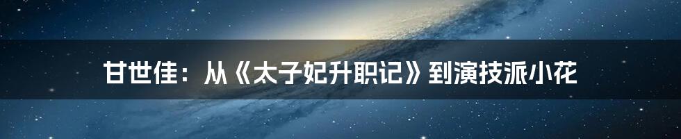 甘世佳:从《太子妃升职记》到演技派小花