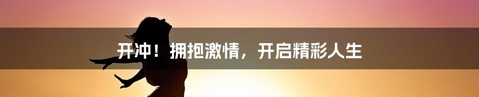 开冲！拥抱激情，开启精彩人生