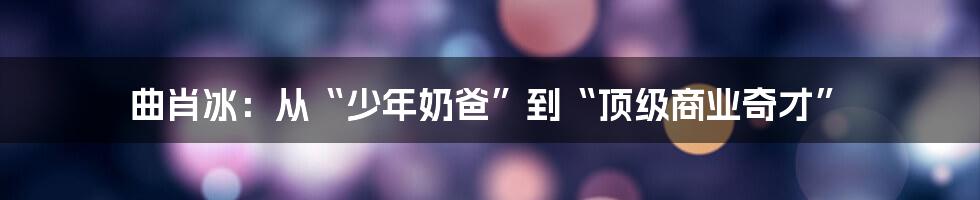 曲肖冰:从“少年奶爸”到“顶级商业奇才”