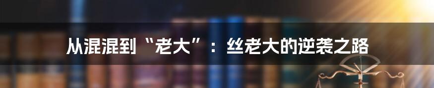 从混混到“老大”:丝老大的逆袭之路