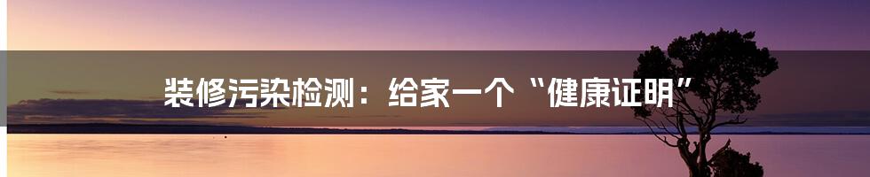 装修污染检测:给家一个“健康证明”