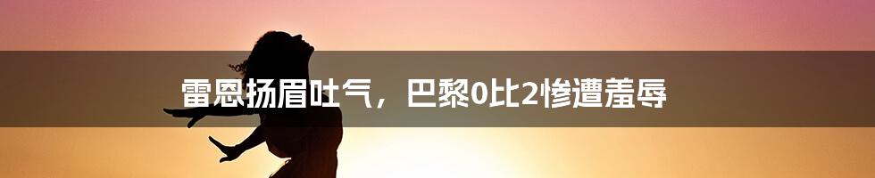 雷恩扬眉吐气，巴黎0比2惨遭羞辱