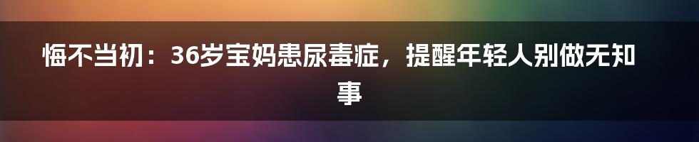 悔不当初:36岁宝妈患尿毒症,提醒年轻人别做无知事