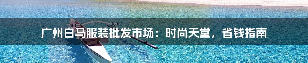 广州白马服装批发市场:时尚天堂,省钱指南