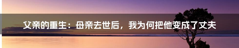 父亲的重生:母亲去世后,我为何把他变成了丈夫