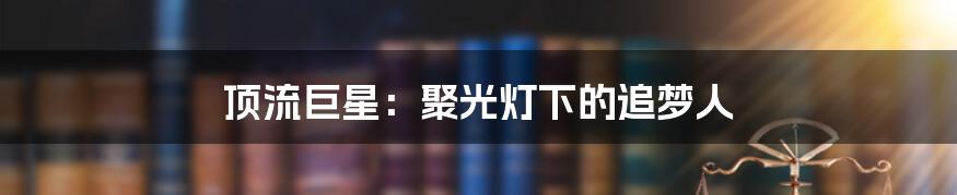 顶流巨星:聚光灯下的追梦人