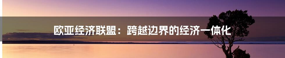 欧亚经济联盟：跨越边界的经济一体化