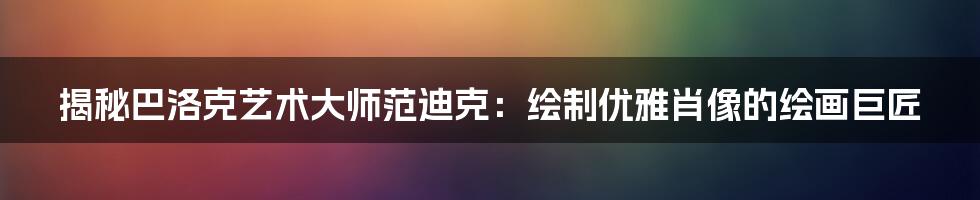 揭秘巴洛克艺术大师范迪克:绘制优雅肖像的绘画巨匠