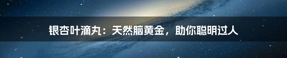 银杏叶滴丸:天然脑黄金,助你聪明过人