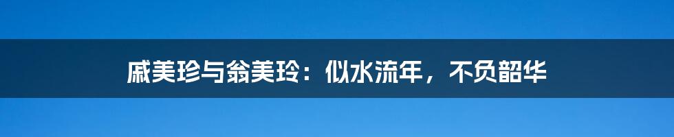 戚美珍与翁美玲:似水流年,不负韶华