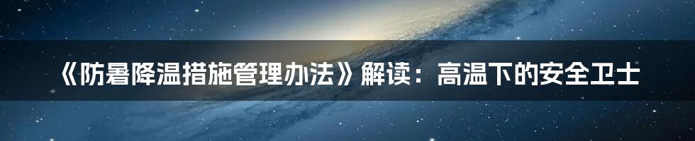 《防暑降温措施管理办法》解读：高温下的安全卫士