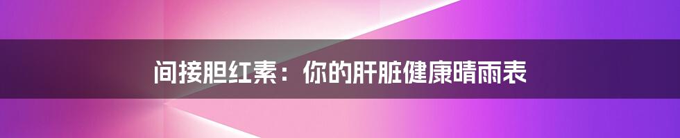 间接胆红素：你的肝脏健康晴雨表