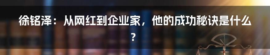 徐铭泽：从网红到企业家，他的成功秘诀是什么？