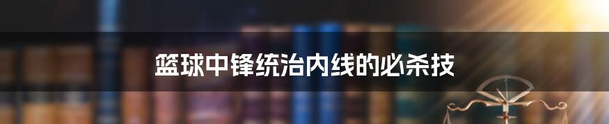 篮球中锋统治内线的必杀技