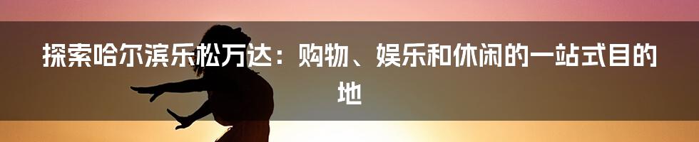 探索哈尔滨乐松万达:购物、娱乐和休闲的一站式目的地