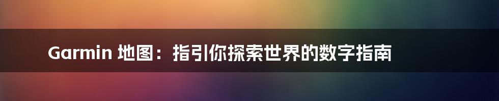 Garmin 地图:指引你探索世界的数字指南