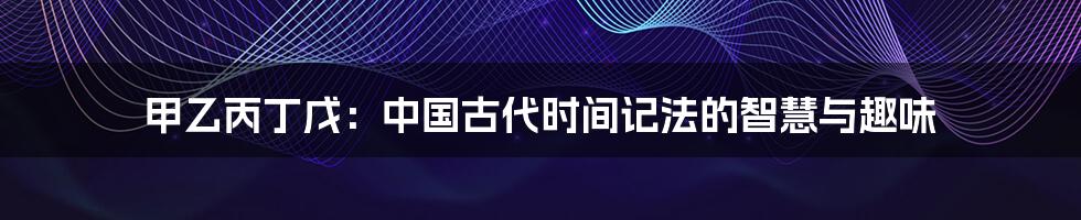 甲乙丙丁戊：中国古代时间记法的智慧与趣味