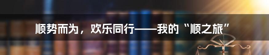 顺势而为,欢乐同行——我的“顺之旅”