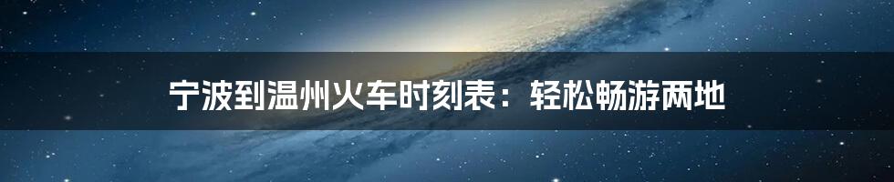 宁波到温州火车时刻表：轻松畅游两地