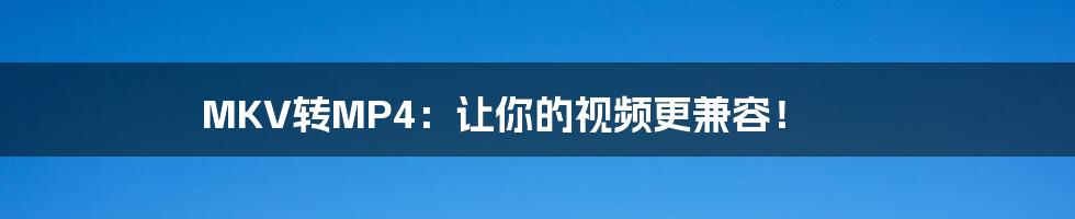 MKV转MP4:让你的视频更兼容!