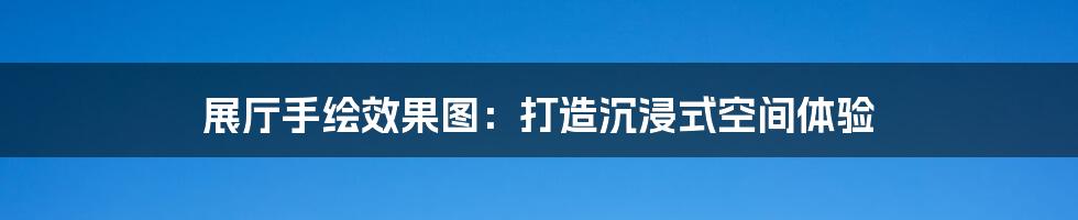 展厅手绘效果图:打造沉浸式空间体验