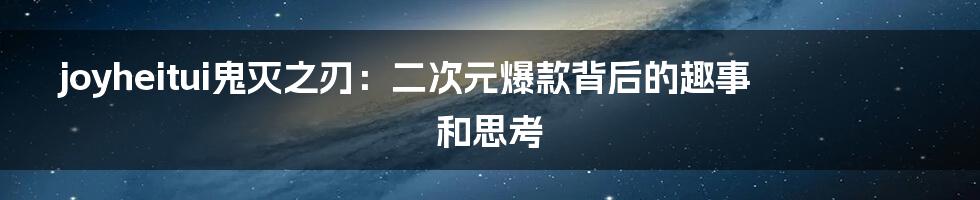 joyheitui鬼灭之刃：二次元爆款背后的趣事和思考