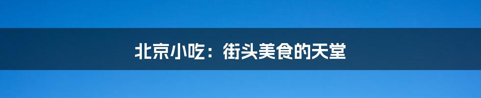 北京小吃:街头美食的天堂