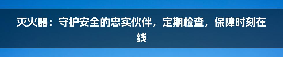 灭火器：守护安全的忠实伙伴，定期检查，保障时刻在线