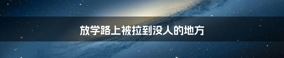 放学路上被拉到没人的地方