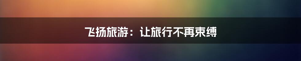 飞扬旅游:让旅行不再束缚