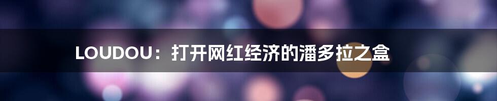 LOUDOU：打开网红经济的潘多拉之盒