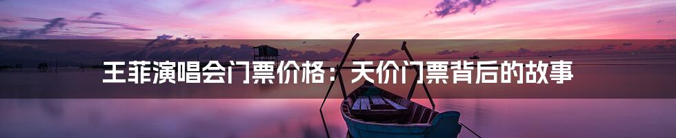 王菲演唱会门票价格:天价门票背后的故事