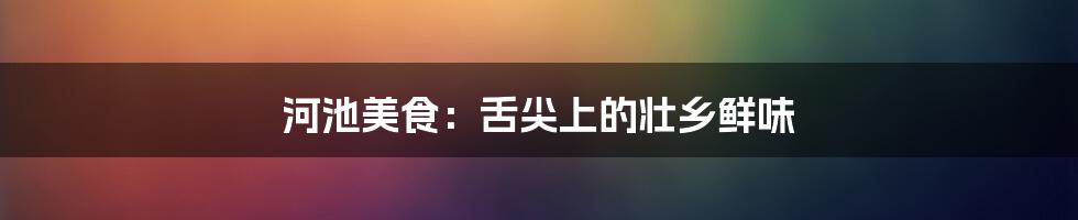 河池美食:舌尖上的壮乡鲜味