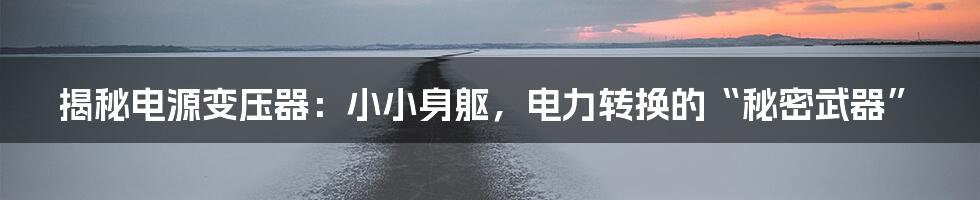 揭秘电源变压器:小小身躯,电力转换的“秘密武器”