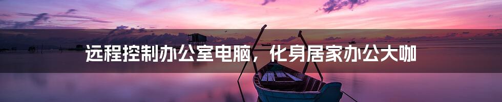 远程控制办公室电脑,化身居家办公大咖