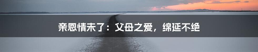 亲恩情未了:父母之爱,绵延不绝