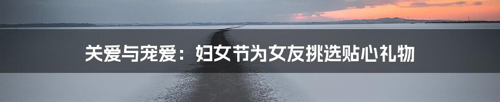 关爱与宠爱:妇女节为女友挑选贴心礼物