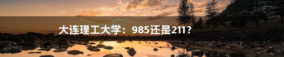 大连理工大学:985还是211?