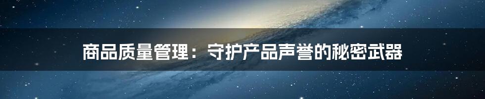 商品质量管理:守护产品声誉的秘密武器