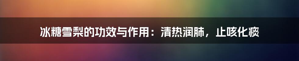 冰糖雪梨的功效与作用：清热润肺，止咳化痰
