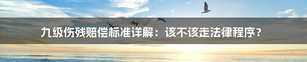九级伤残赔偿标准详解:该不该走法律程序?