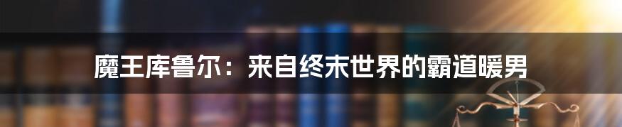 魔王库鲁尔：来自终末世界的霸道暖男