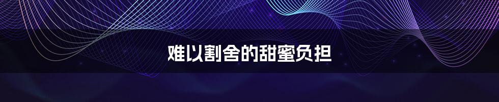 难以割舍的甜蜜负担