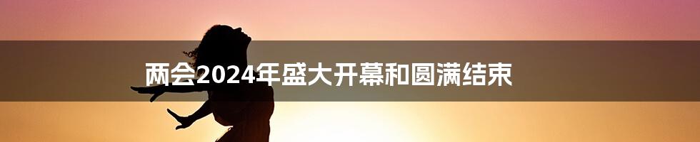 两会2024年盛大开幕和圆满结束