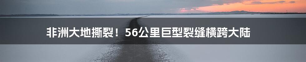 非洲大地撕裂！56公里巨型裂缝横跨大陆