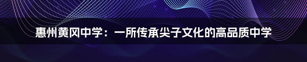 惠州黄冈中学:一所传承尖子文化的高品质中学