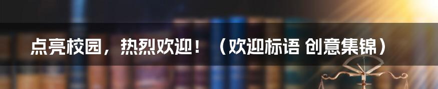 点亮校园，热烈欢迎！（欢迎标语 创意集锦）