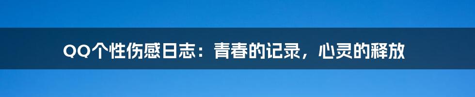 QQ个性伤感日志:青春的记录,心灵的释放