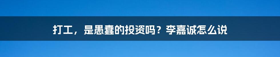 打工，是愚蠢的投资吗？李嘉诚怎么说