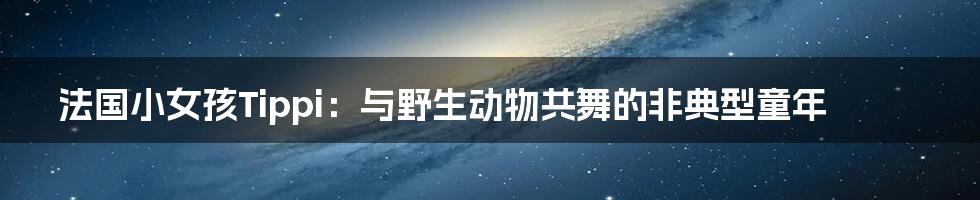 法国小女孩Tippi:与野生动物共舞的非典型童年